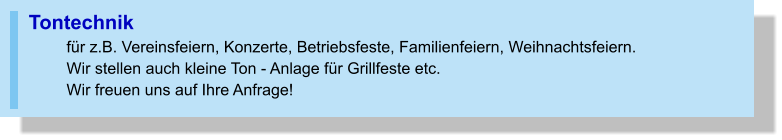 Tontechnik für z.B. Vereinsfeiern, Konzerte, Betriebsfeste, Familienfeiern, Weihnachtsfeiern.  Wir stellen auch kleine Ton - Anlage für Grillfeste etc.Wir freuen uns auf Ihre Anfrage!